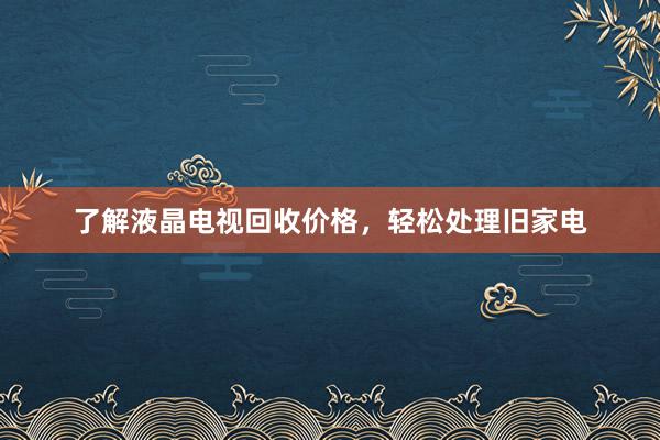 了解液晶电视回收价格，轻松处理旧家电