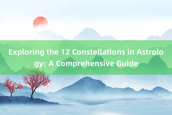 Exploring the 12 Constellations in Astrology: A Comprehensive Guide