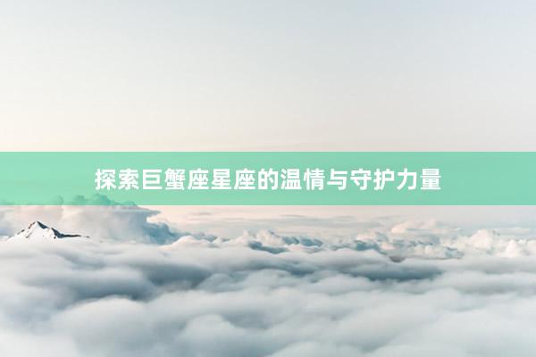 探索巨蟹座星座的温情与守护力量