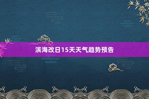 滨海改日15天天气趋势预告