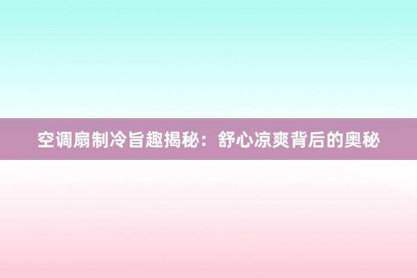 空调扇制冷旨趣揭秘：舒心凉爽背后的奥秘