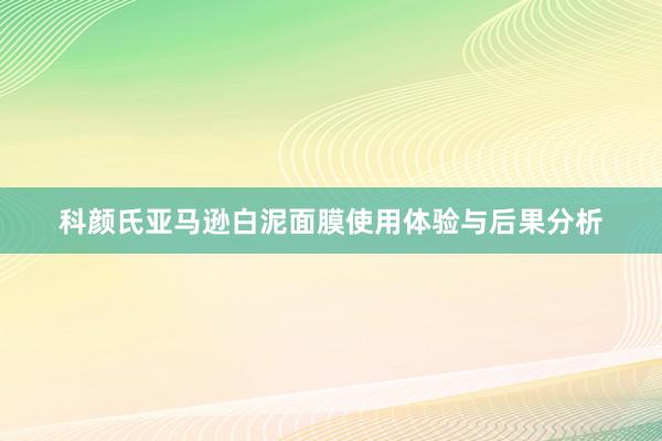 科颜氏亚马逊白泥面膜使用体验与后果分析