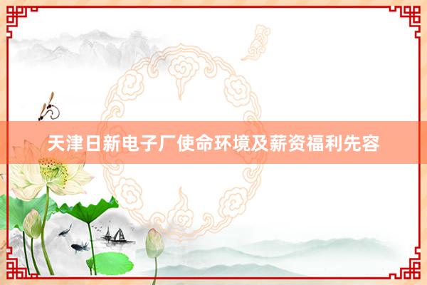 天津日新电子厂使命环境及薪资福利先容
