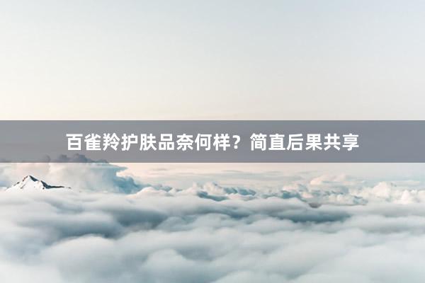 百雀羚护肤品奈何样？简直后果共享