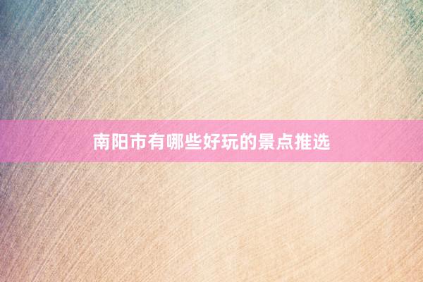 南阳市有哪些好玩的景点推选